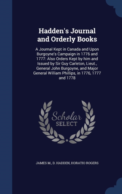 Hadden's Journal and Orderly Books : A Journal Kept in Canada and Upon Burgoyne's Campaign in 1776 and 1777: Also Orders Kept by Him and Issued by Sir Guy Carleton, Lieut., General John Burgoyne, and, Hardback Book