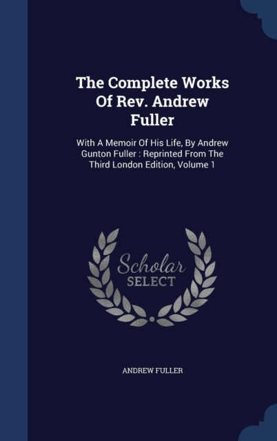 The Complete Works of REV. Andrew Fuller : With a Memoir of His Life, by Andrew Gunton Fuller: Reprinted from the Third London Edition; Volume 1, Hardback Book