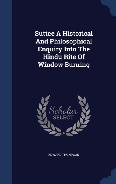 Suttee a Historical and Philosophical Enquiry Into the Hindu Rite of Window Burning, Hardback Book