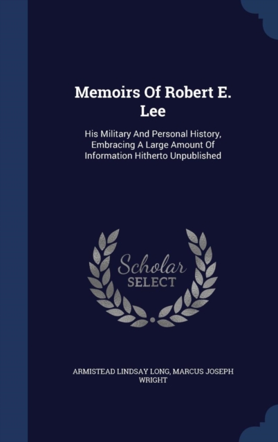 Memoirs of Robert E. Lee : His Military and Personal History, Embracing a Large Amount of Information Hitherto Unpublished, Hardback Book