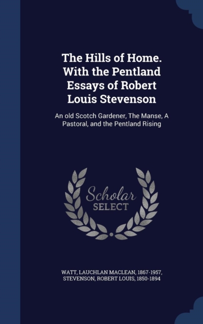 The Hills of Home. with the Pentland Essays of Robert Louis Stevenson : An Old Scotch Gardener, the Manse, a Pastoral, and the Pentland Rising, Hardback Book