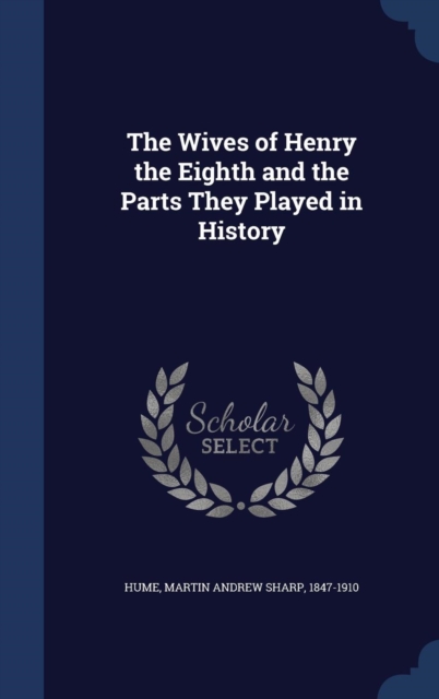 The Wives of Henry the Eighth and the Parts They Played in History, Hardback Book