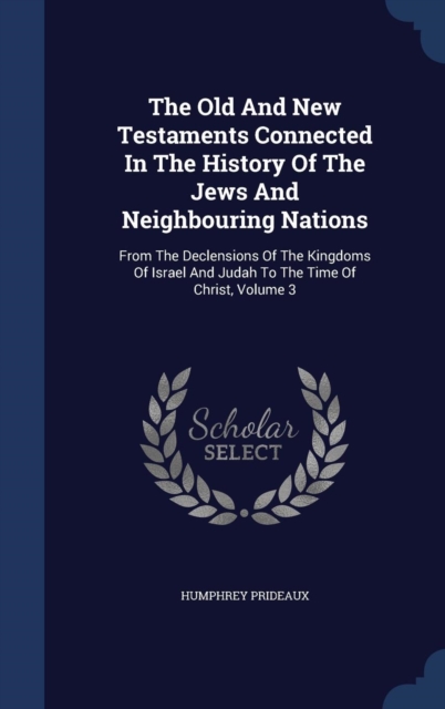 The Old and New Testaments Connected in the History of the Jews and Neighbouring Nations : From the Declensions of the Kingdoms of Israel and Judah to the Time of Christ; Volume 3, Hardback Book