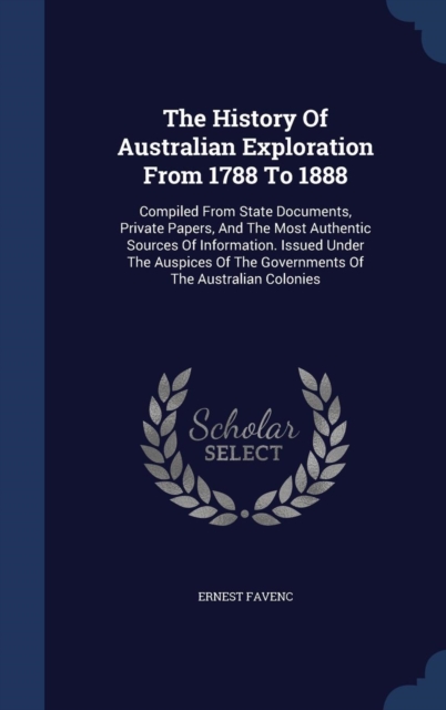 The History of Australian Exploration from 1788 to 1888. Compiled from State Documents, Private Papers and the Most Authentic Sources of Information. Issued Under the Auspices of the Governments of th, Hardback Book