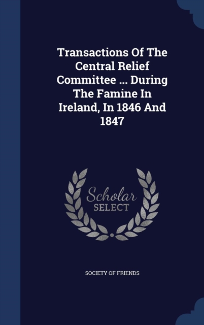 Transactions of the Central Relief Committee ... During the Famine in Ireland, in 1846 and 1847, Hardback Book