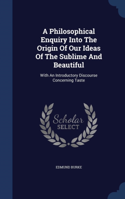 A Philosophical Enquiry Into the Origin of Our Ideas of the Sublime and Beautiful : With an Introductory Discourse Concerning Taste, Hardback Book