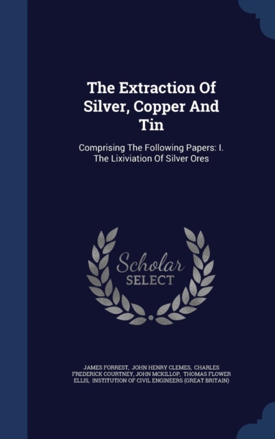 The Extraction of Silver, Copper and Tin : Comprising the Following Papers: I. the Lixiviation of Silver Ores, Hardback Book