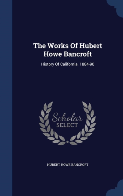 The Works of Hubert Howe Bancroft : History of California. 1884-90, Hardback Book