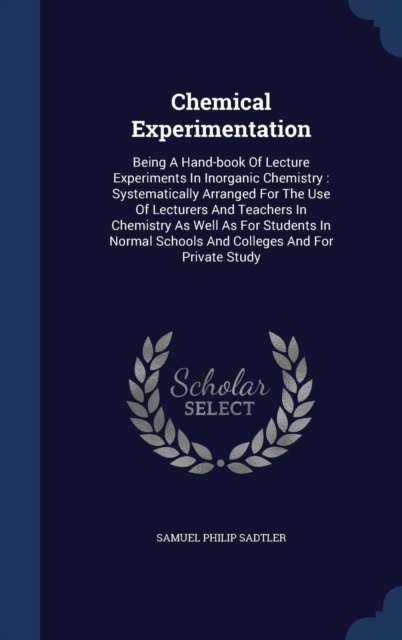Chemical Experimentation : Being a Hand-Book of Lecture Experiments in Inorganic Chemistry: Systematically Arranged for the Use of Lecturers and Teachers in Chemistry as Well as for Students in Normal, Hardback Book