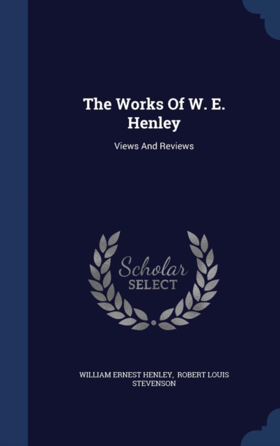 The Works of W. E. Henley : Views and Reviews, Hardback Book