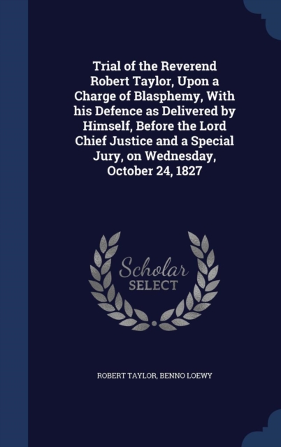 Trial of the Reverend Robert Taylor, Upon a Charge of Blasphemy, with His Defence as Delivered by Himself, Before the Lord Chief Justice and a Special Jury, on Wednesday, October 24, 1827, Hardback Book