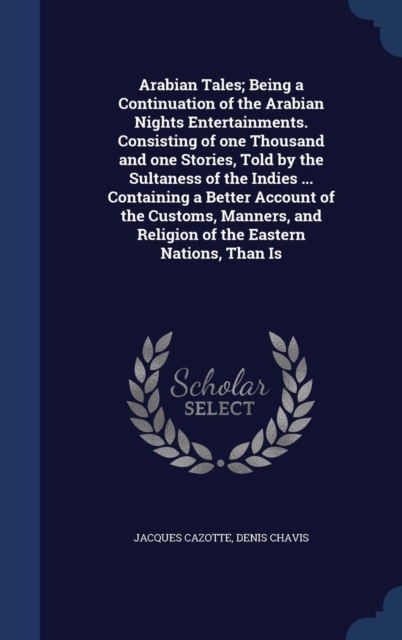 Arabian Tales; Being a Continuation of the Arabian Nights Entertainments. Consisting of One Thousand and One Stories, Told by the Sultaness of the Indies ... Containing a Better Account of the Customs, Hardback Book