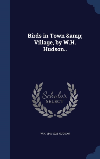 Birds in Town & Village : By W.H. Hudson, Hardback Book