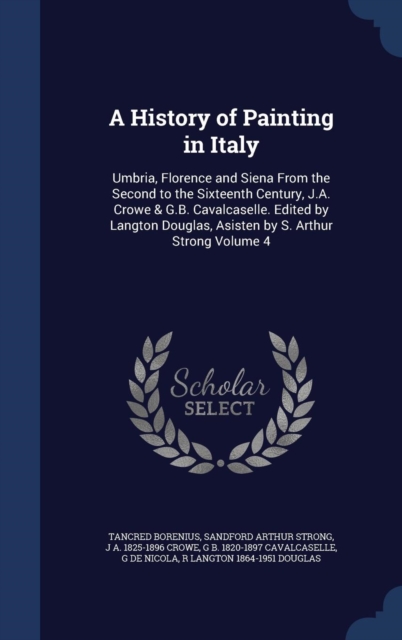 A History of Painting in Italy : Umbria, Florence and Siena from the Second to the Sixteenth Century, J.A. Crowe & G.B. Cavalcaselle. Edited by Langton Douglas, Asisten by S. Arthur Strong Volume 4, Hardback Book