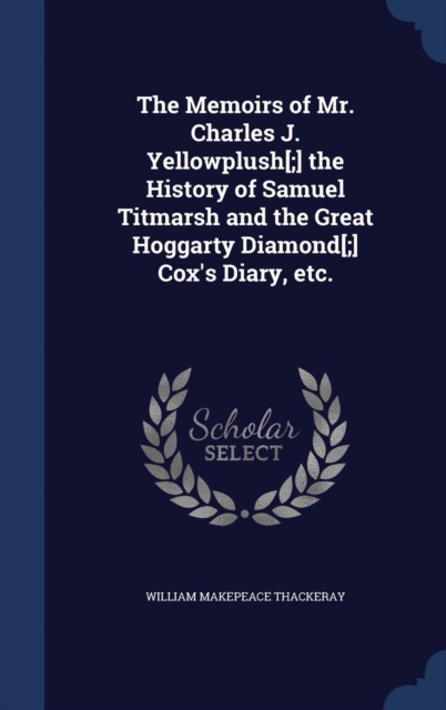 The Memoirs of Mr. Charles J. Yellowplush[;] the History of Samuel Titmarsh and the Great Hoggarty Diamond[;] Cox's Diary, Etc., Hardback Book