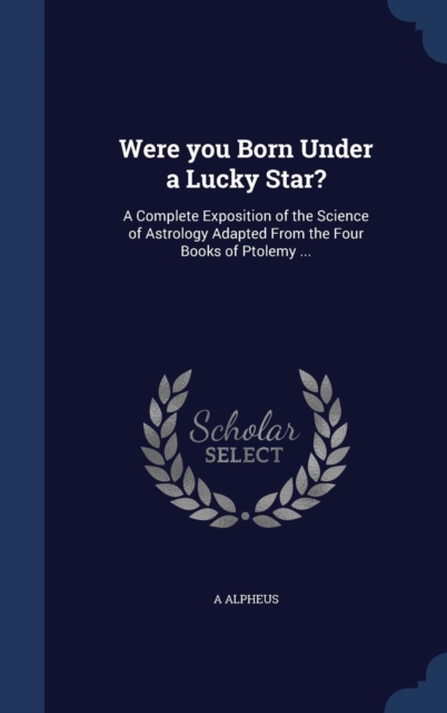 Were You Born Under a Lucky Star? : A Complete Exposition of the Science of Astrology Adapted from the Four Books of Ptolemy ..., Hardback Book