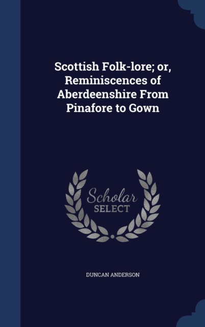 Scottish Folk-Lore; Or, Reminiscences of Aberdeenshire from Pinafore to Gown, Hardback Book