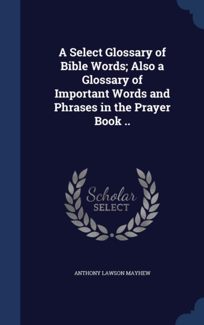A Select Glossary of Bible Words; Also a Glossary of Important Words and Phrases in the Prayer Book .., Hardback Book