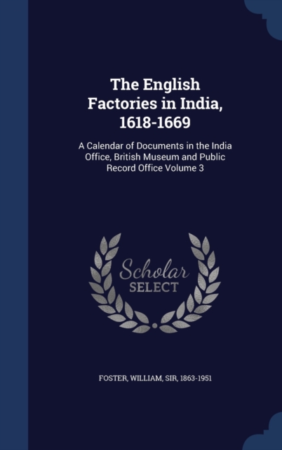 The English Factories in India, 1618-1669 : A Calendar of Documents in the India Office, British Museum and Public Record Office Volume 3, Hardback Book