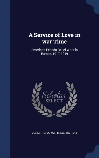 A Service of Love in War Time : American Friends Relief Work in Europe, 1917-1919, Hardback Book