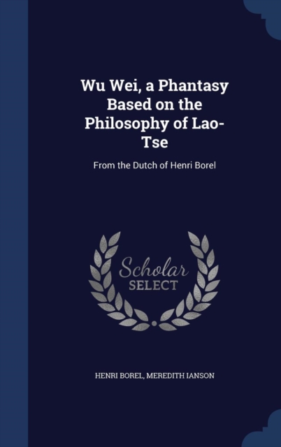 Wu Wei, a Phantasy Based on the Philosophy of Lao-Tse : From the Dutch of Henri Borel, Hardback Book