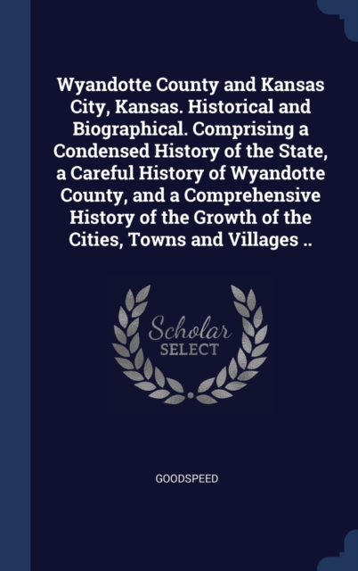 Wyandotte County and Kansas City, Kansas. Historical and Biographical. Comprising a Condensed History of the State, a Careful History of Wyandotte County, and a Comprehensive History of the Growth of, Hardback Book