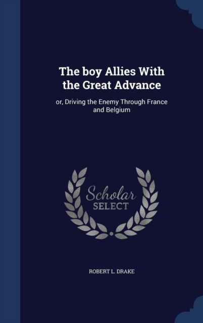 The Boy Allies with the Great Advance : Or, Driving the Enemy Through France and Belgium, Hardback Book