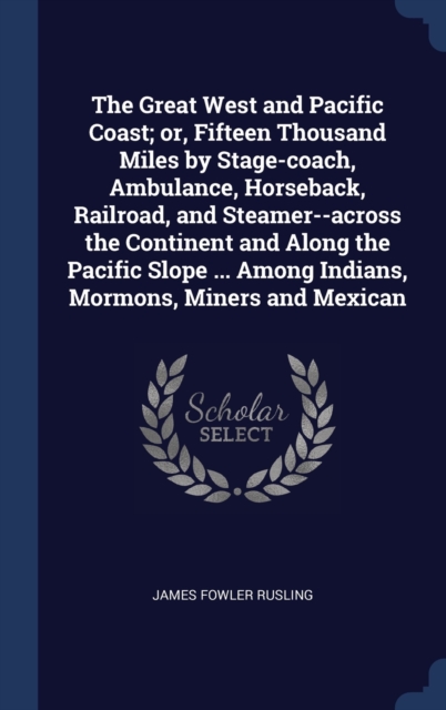 The Great West and Pacific Coast; Or, Fifteen Thousand Miles by Stage-Coach, Ambulance, Horseback, Railroad, and Steamer--Across the Continent and Along the Pacific Slope ... Among Indians, Mormons, M, Hardback Book