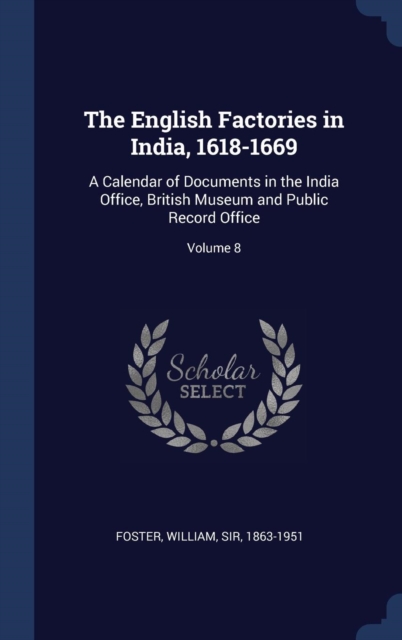 The English Factories in India, 1618-1669 : A Calendar of Documents in the India Office, British Museum and Public Record Office; Volume 8, Hardback Book