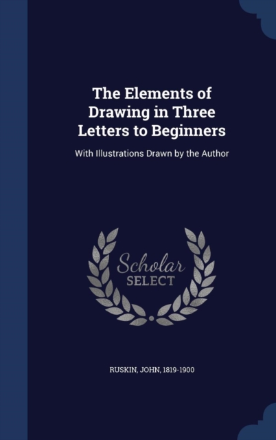 The Elements of Drawing in Three Letters to Beginners : With Illustrations Drawn by the Author, Hardback Book