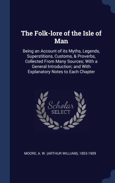 The Folk-Lore of the Isle of Man : Being an Account of Its Myths, Legends, Superstitions, Customs, & Proverbs, Collected from Many Sources; With a General Introduction; And with Explanatory Notes to E, Hardback Book