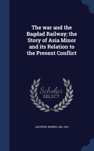 The War and the Bagdad Railway; The Story of Asia Minor and Its Relation to the Present Conflict, Hardback Book