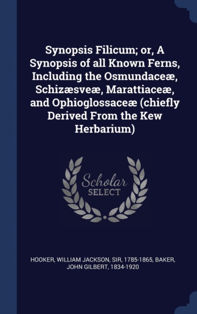 Synopsis Filicum; Or, a Synopsis of All Known Ferns, Including the Osmundace, Schizsve, Marattiace, and Ophioglossace (Chiefly Derived from the Kew Herbarium), Hardback Book
