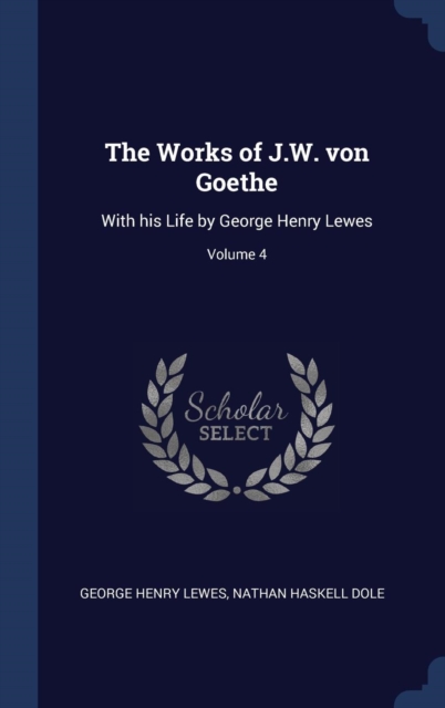The Works of J.W. Von Goethe : With His Life by George Henry Lewes; Volume 4, Hardback Book