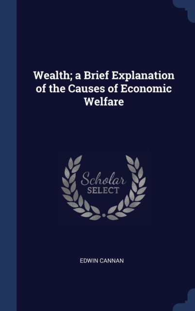 Wealth; A Brief Explanation of the Causes of Economic Welfare, Hardback Book