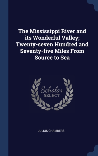 The Mississippi River and Its Wonderful Valley; Twenty-Seven Hundred and Seventy-Five Miles from Source to Sea, Hardback Book