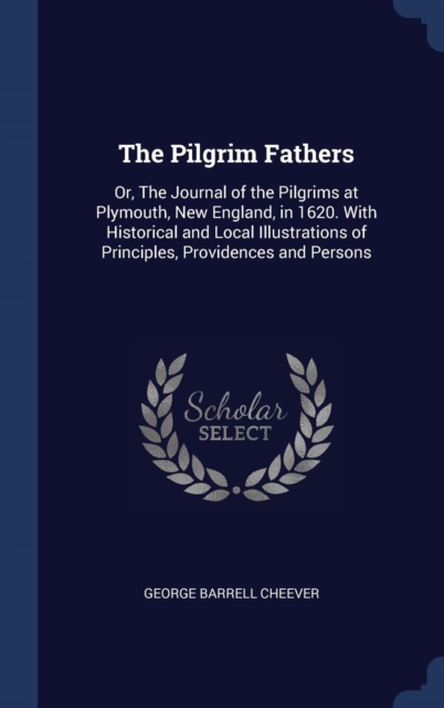The Pilgrim Fathers : Or, the Journal of the Pilgrims at Plymouth, New England, in 1620. with Historical and Local Illustrations of Principles, Providences and Persons, Hardback Book