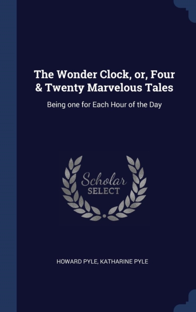 The Wonder Clock, Or, Four & Twenty Marvelous Tales : Being One for Each Hour of the Day, Hardback Book