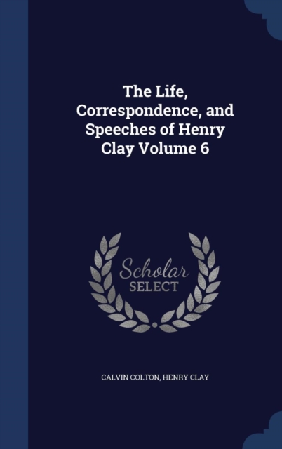 The Life, Correspondence, and Speeches of Henry Clay; Volume 6, Hardback Book