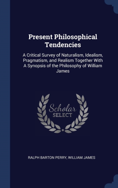 Present Philosophical Tendencies : A Critical Survey of Naturalism, Idealism, Pragmatism, and Realism Together with a Synopsis of the Philosophy of William James, Hardback Book