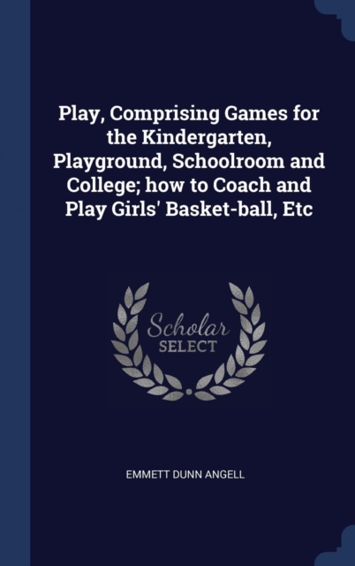 Play, Comprising Games for the Kindergarten, Playground, Schoolroom and College; How to Coach and Play Girls' Basket-Ball, Etc, Hardback Book
