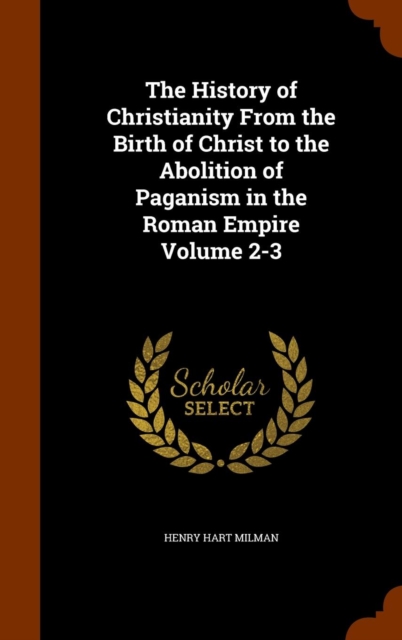 The History of Christianity from the Birth of Christ to the Abolition of Paganism in the Roman Empire Volume 2-3, Hardback Book