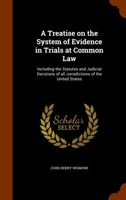 A Treatise on the System of Evidence in Trials at Common Law : Including the Statutes and Judicial Decisions of All Jurisdictions of the United States, Hardback Book