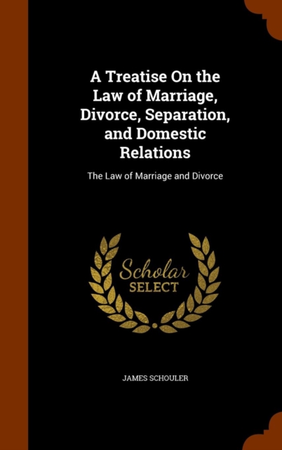 A Treatise on the Law of Marriage, Divorce, Separation, and Domestic Relations : The Law of Marriage and Divorce, Hardback Book
