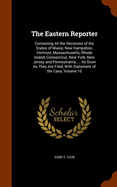 The Eastern Reporter : Containing All the Decisions of the States of Maine, New Hampshire, Vermont, Massachusetts, Rhode Island, Connecticut, New York, New Jersey and Pennsylvania, ... as Soon as They, Hardback Book
