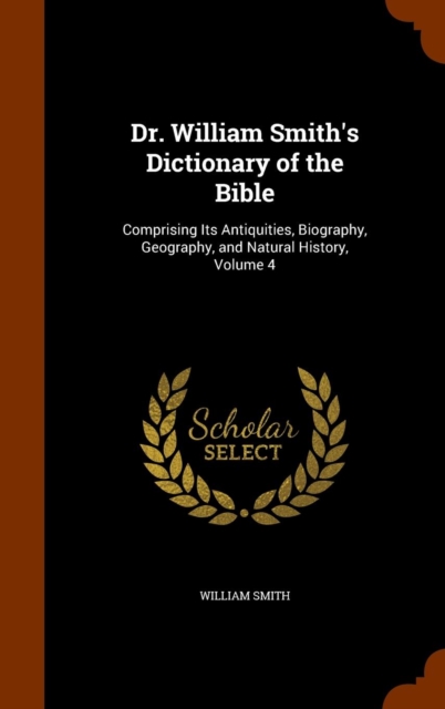 Dr. William Smith's Dictionary of the Bible : Comprising Its Antiquities, Biography, Geography, and Natural History, Volume 4, Hardback Book