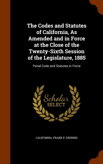 The Codes and Statutes of California, as Amended and in Force at the Close of the Twenty-Sixth Session of the Legislature, 1885 : Penal Code and Statutes in Force, Hardback Book
