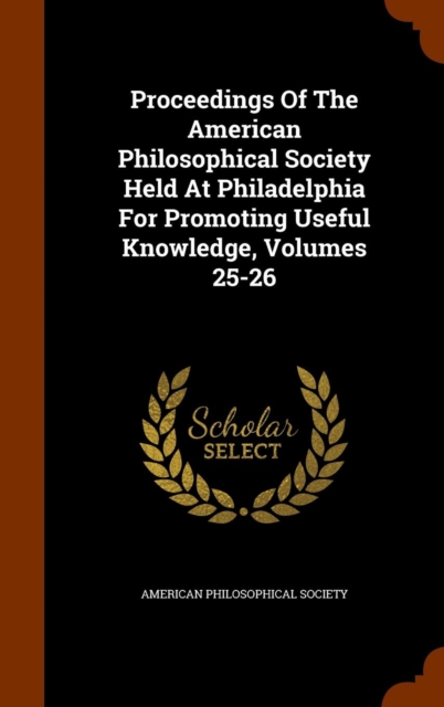 Proceedings of the American Philosophical Society Held at Philadelphia for Promoting Useful Knowledge, Volumes 25-26, Hardback Book