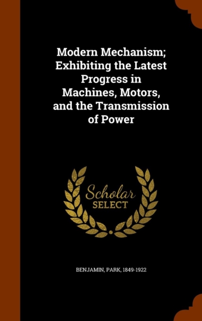 Modern Mechanism; Exhibiting the Latest Progress in Machines, Motors, and the Transmission of Power, Hardback Book