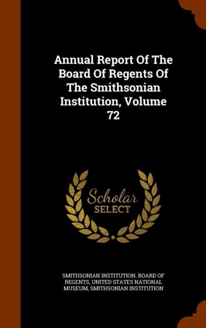 Annual Report of the Board of Regents of the Smithsonian Institution, Volume 72, Hardback Book